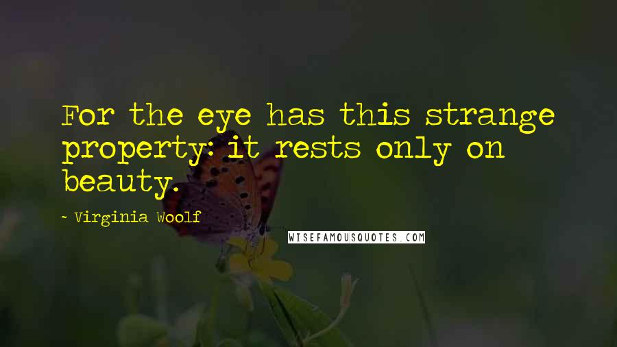 Virginia Woolf Quotes: For the eye has this strange property: it rests only on beauty.