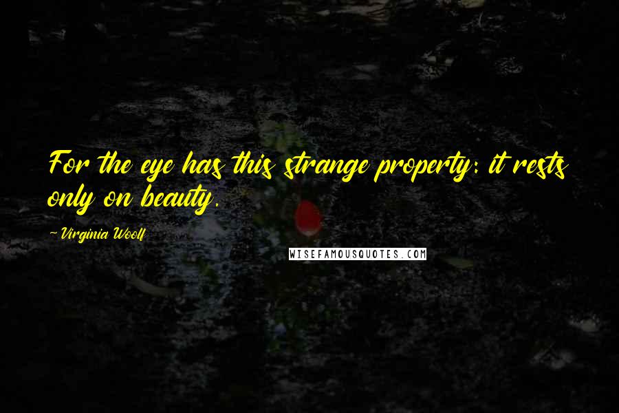 Virginia Woolf Quotes: For the eye has this strange property: it rests only on beauty.