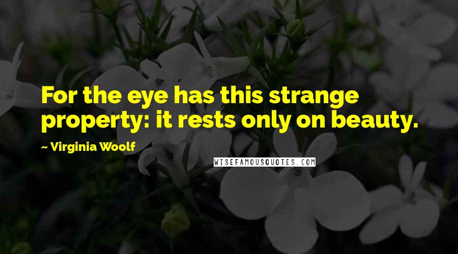 Virginia Woolf Quotes: For the eye has this strange property: it rests only on beauty.