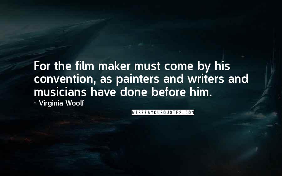 Virginia Woolf Quotes: For the film maker must come by his convention, as painters and writers and musicians have done before him.