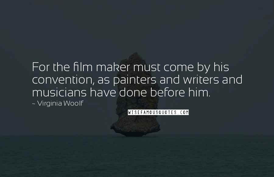 Virginia Woolf Quotes: For the film maker must come by his convention, as painters and writers and musicians have done before him.