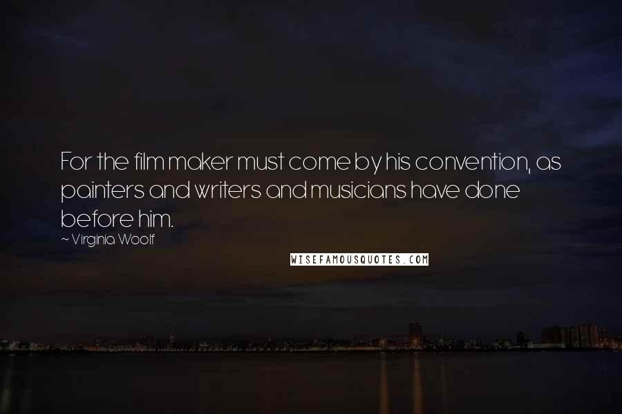 Virginia Woolf Quotes: For the film maker must come by his convention, as painters and writers and musicians have done before him.