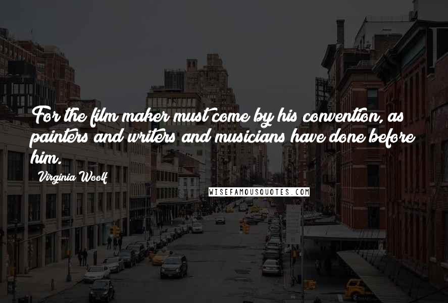 Virginia Woolf Quotes: For the film maker must come by his convention, as painters and writers and musicians have done before him.