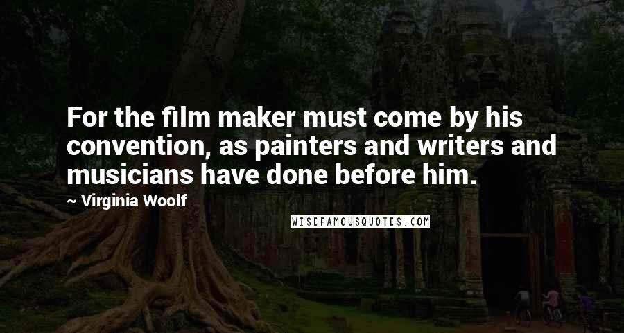 Virginia Woolf Quotes: For the film maker must come by his convention, as painters and writers and musicians have done before him.