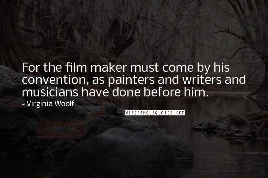 Virginia Woolf Quotes: For the film maker must come by his convention, as painters and writers and musicians have done before him.