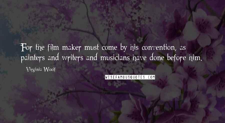 Virginia Woolf Quotes: For the film maker must come by his convention, as painters and writers and musicians have done before him.