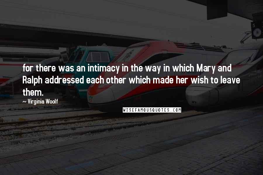 Virginia Woolf Quotes: for there was an intimacy in the way in which Mary and Ralph addressed each other which made her wish to leave them.