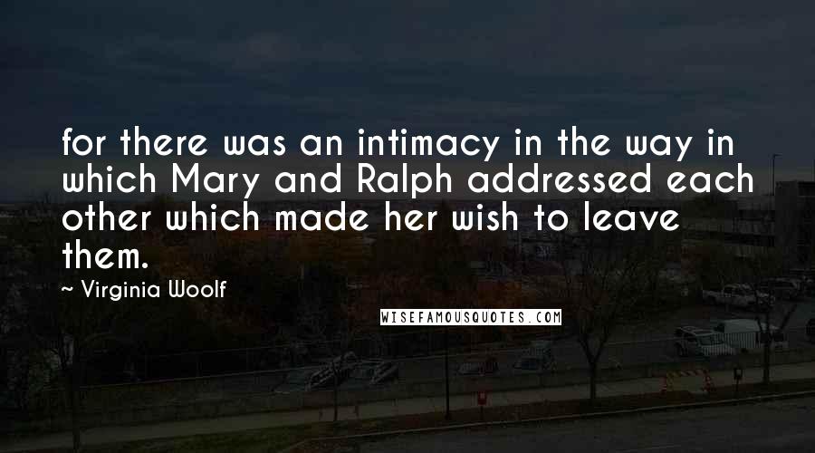 Virginia Woolf Quotes: for there was an intimacy in the way in which Mary and Ralph addressed each other which made her wish to leave them.