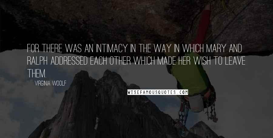 Virginia Woolf Quotes: for there was an intimacy in the way in which Mary and Ralph addressed each other which made her wish to leave them.