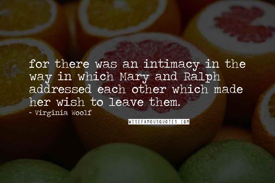 Virginia Woolf Quotes: for there was an intimacy in the way in which Mary and Ralph addressed each other which made her wish to leave them.