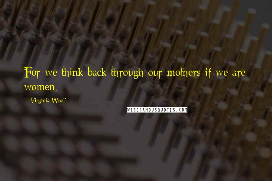 Virginia Woolf Quotes: For we think back through our mothers if we are women.