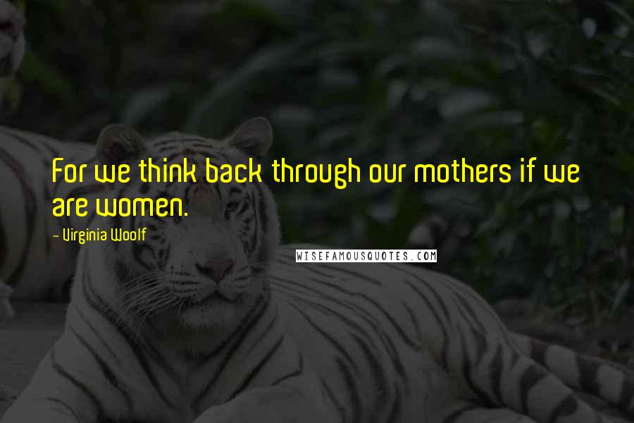 Virginia Woolf Quotes: For we think back through our mothers if we are women.