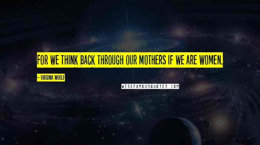 Virginia Woolf Quotes: For we think back through our mothers if we are women.