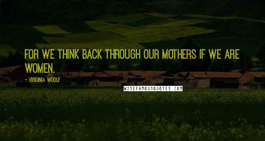 Virginia Woolf Quotes: For we think back through our mothers if we are women.