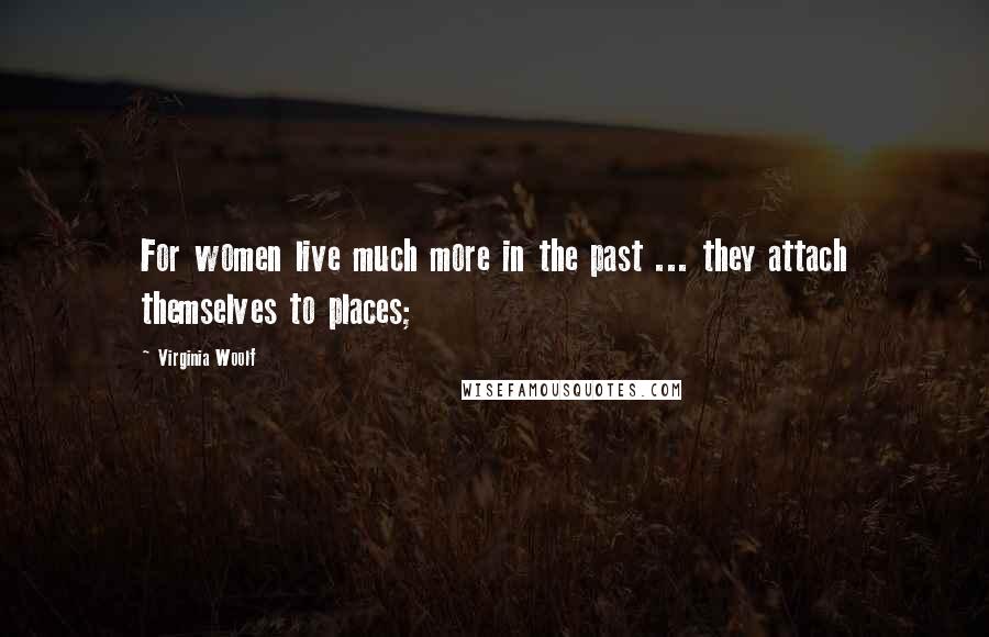 Virginia Woolf Quotes: For women live much more in the past ... they attach themselves to places;