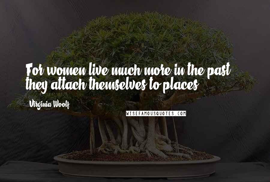 Virginia Woolf Quotes: For women live much more in the past ... they attach themselves to places;