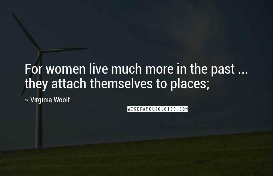 Virginia Woolf Quotes: For women live much more in the past ... they attach themselves to places;