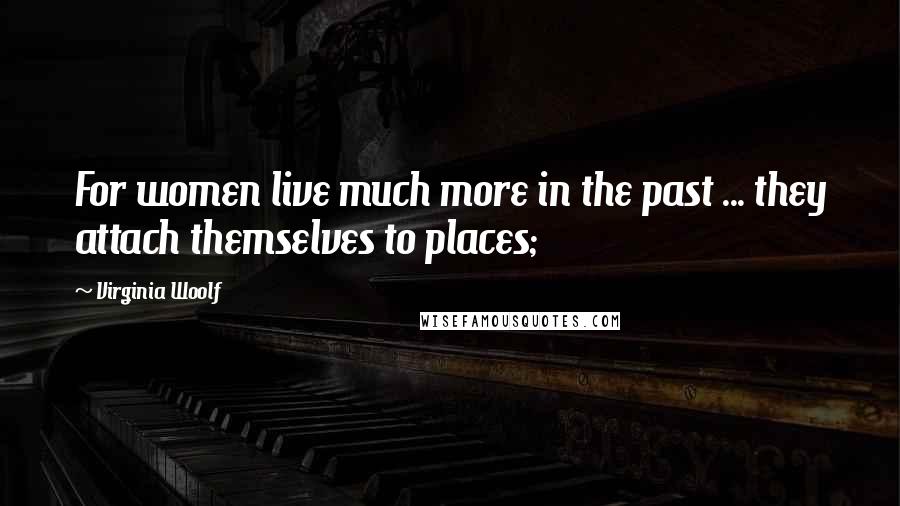 Virginia Woolf Quotes: For women live much more in the past ... they attach themselves to places;