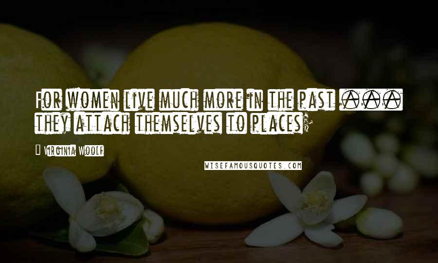 Virginia Woolf Quotes: For women live much more in the past ... they attach themselves to places;