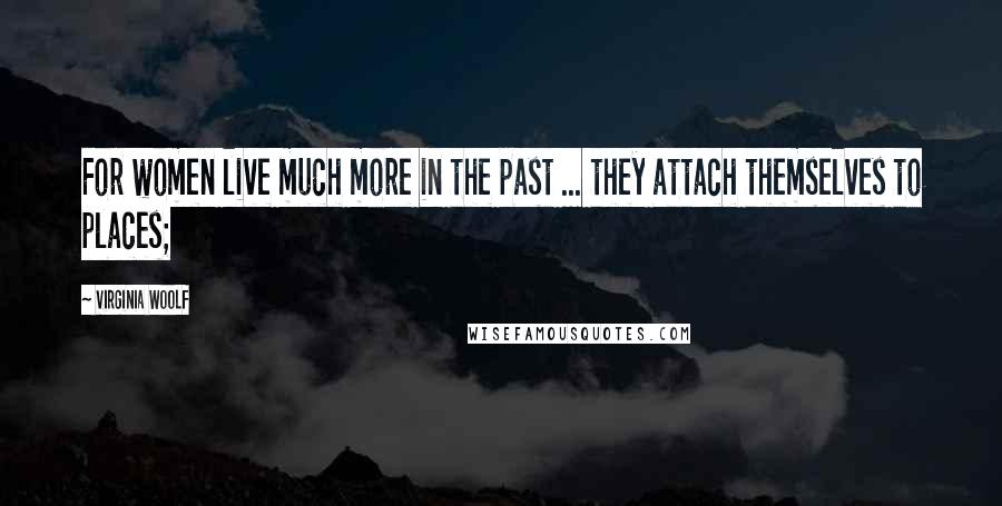 Virginia Woolf Quotes: For women live much more in the past ... they attach themselves to places;