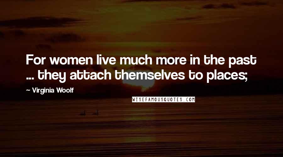 Virginia Woolf Quotes: For women live much more in the past ... they attach themselves to places;