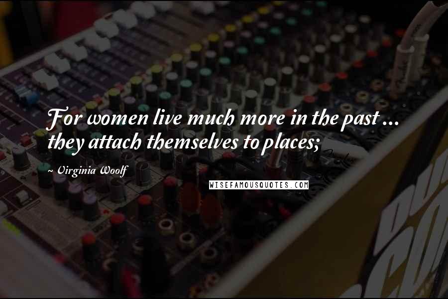 Virginia Woolf Quotes: For women live much more in the past ... they attach themselves to places;