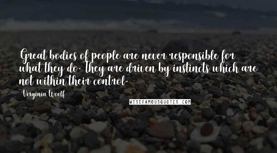 Virginia Woolf Quotes: Great bodies of people are never responsible for what they do. They are driven by instincts which are not within their control.