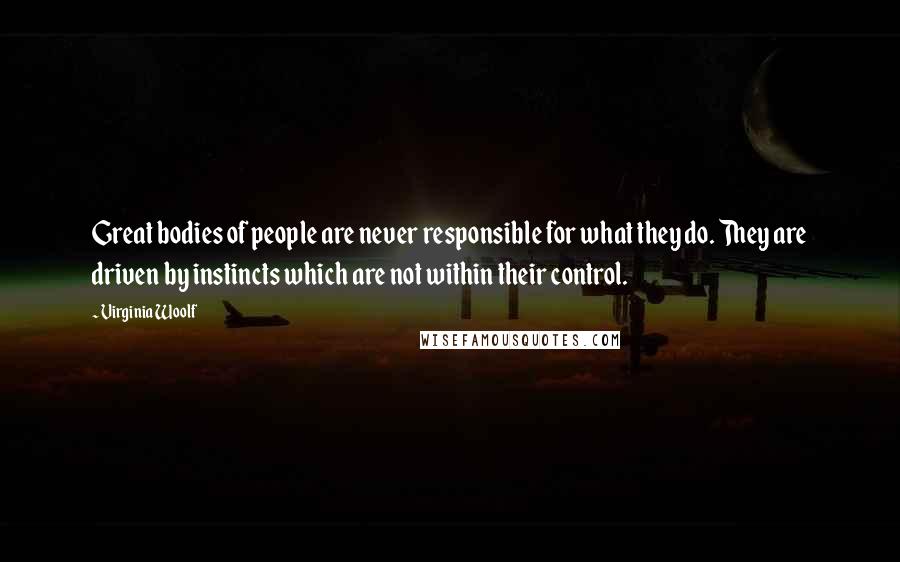 Virginia Woolf Quotes: Great bodies of people are never responsible for what they do. They are driven by instincts which are not within their control.