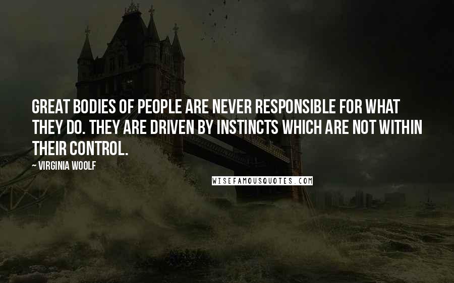 Virginia Woolf Quotes: Great bodies of people are never responsible for what they do. They are driven by instincts which are not within their control.