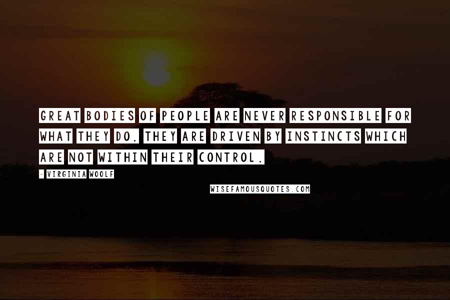 Virginia Woolf Quotes: Great bodies of people are never responsible for what they do. They are driven by instincts which are not within their control.