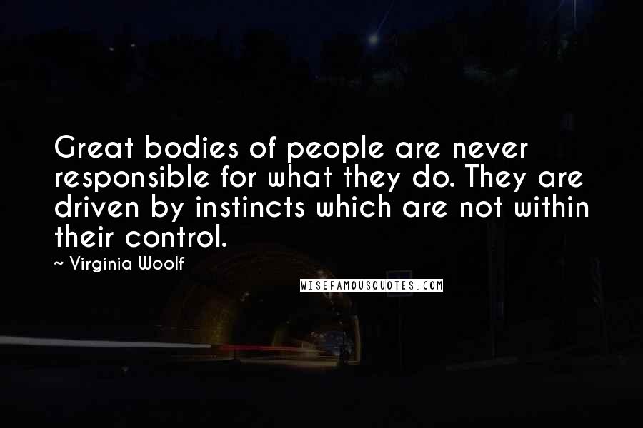 Virginia Woolf Quotes: Great bodies of people are never responsible for what they do. They are driven by instincts which are not within their control.