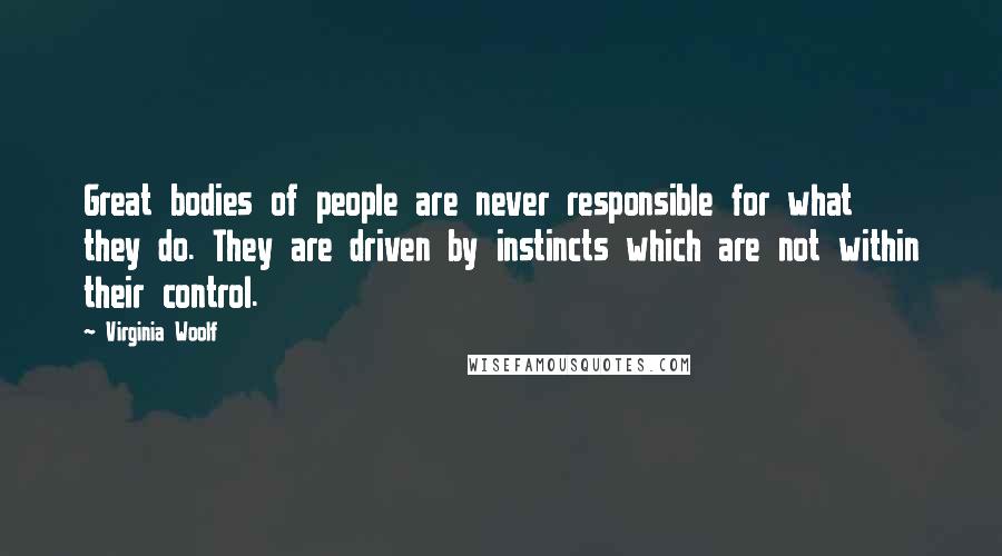 Virginia Woolf Quotes: Great bodies of people are never responsible for what they do. They are driven by instincts which are not within their control.