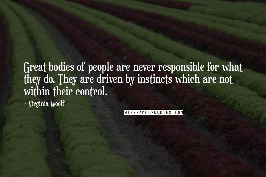 Virginia Woolf Quotes: Great bodies of people are never responsible for what they do. They are driven by instincts which are not within their control.