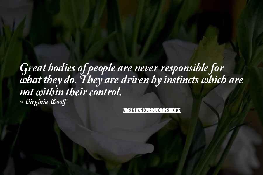 Virginia Woolf Quotes: Great bodies of people are never responsible for what they do. They are driven by instincts which are not within their control.