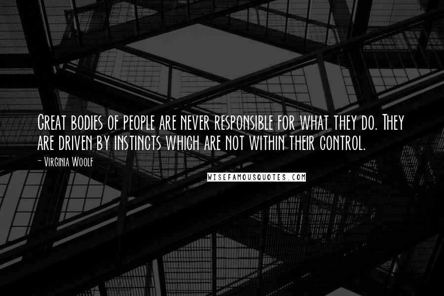 Virginia Woolf Quotes: Great bodies of people are never responsible for what they do. They are driven by instincts which are not within their control.