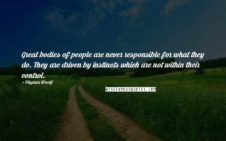 Virginia Woolf Quotes: Great bodies of people are never responsible for what they do. They are driven by instincts which are not within their control.