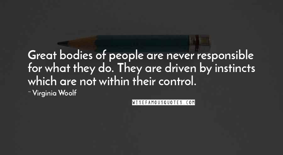 Virginia Woolf Quotes: Great bodies of people are never responsible for what they do. They are driven by instincts which are not within their control.