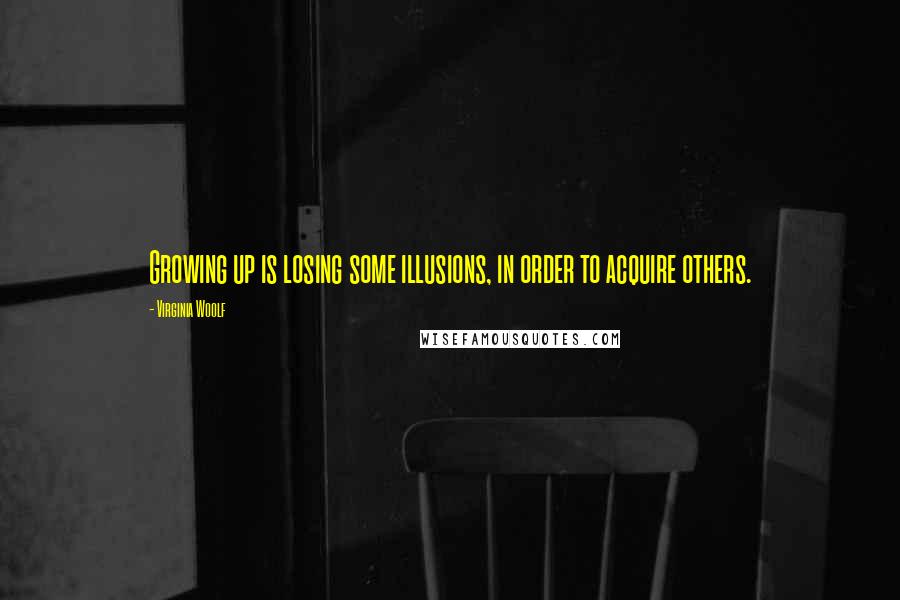 Virginia Woolf Quotes: Growing up is losing some illusions, in order to acquire others.