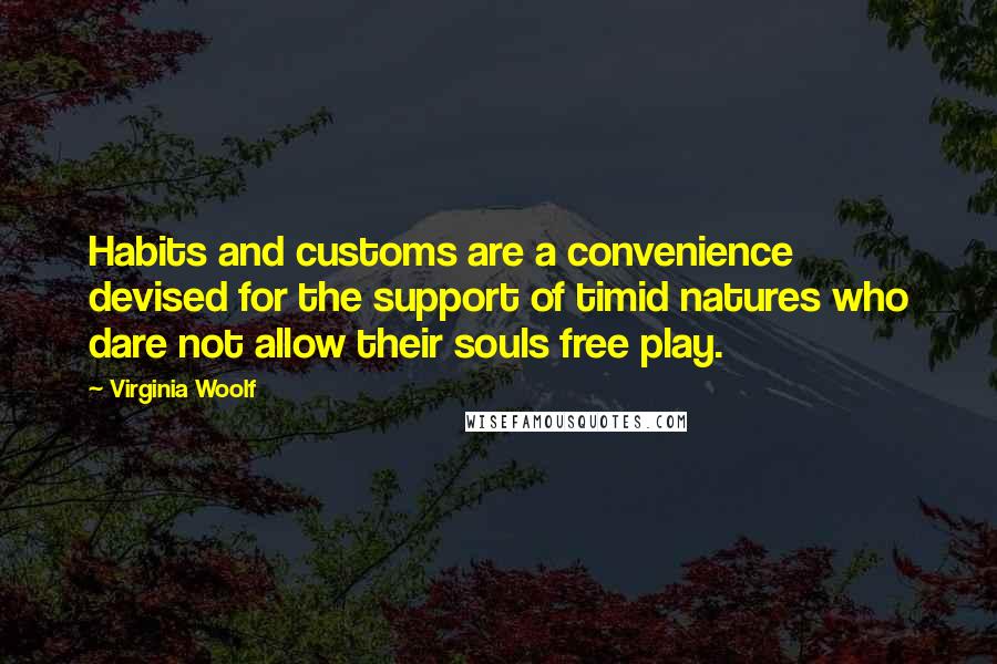 Virginia Woolf Quotes: Habits and customs are a convenience devised for the support of timid natures who dare not allow their souls free play.