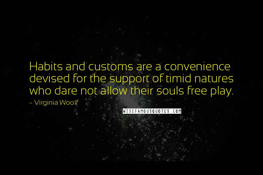 Virginia Woolf Quotes: Habits and customs are a convenience devised for the support of timid natures who dare not allow their souls free play.