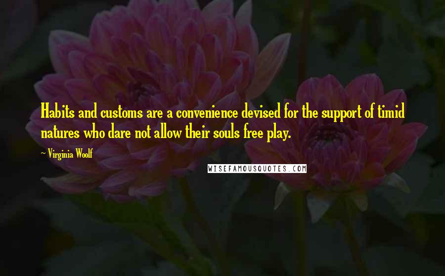 Virginia Woolf Quotes: Habits and customs are a convenience devised for the support of timid natures who dare not allow their souls free play.
