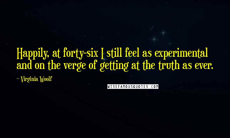 Virginia Woolf Quotes: Happily, at forty-six I still feel as experimental and on the verge of getting at the truth as ever.
