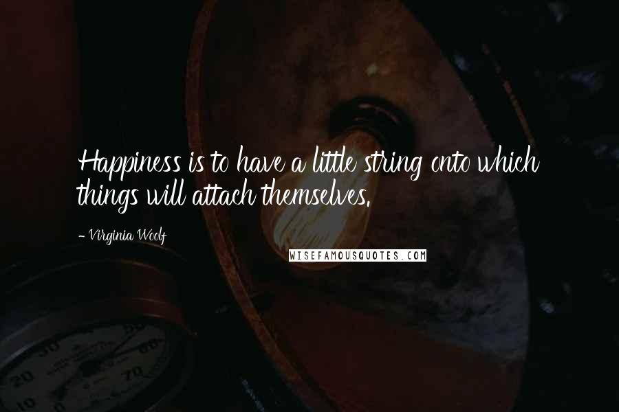 Virginia Woolf Quotes: Happiness is to have a little string onto which things will attach themselves.