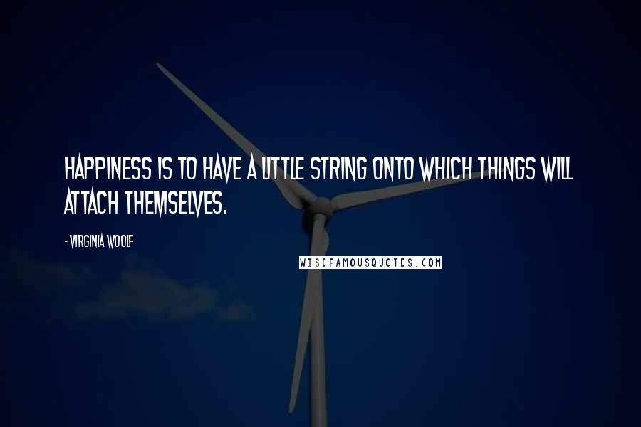 Virginia Woolf Quotes: Happiness is to have a little string onto which things will attach themselves.