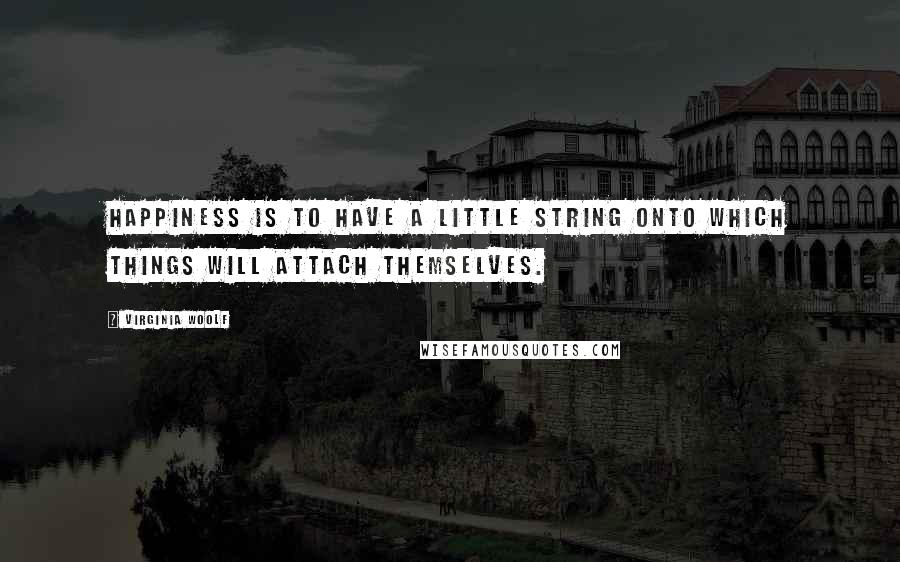 Virginia Woolf Quotes: Happiness is to have a little string onto which things will attach themselves.