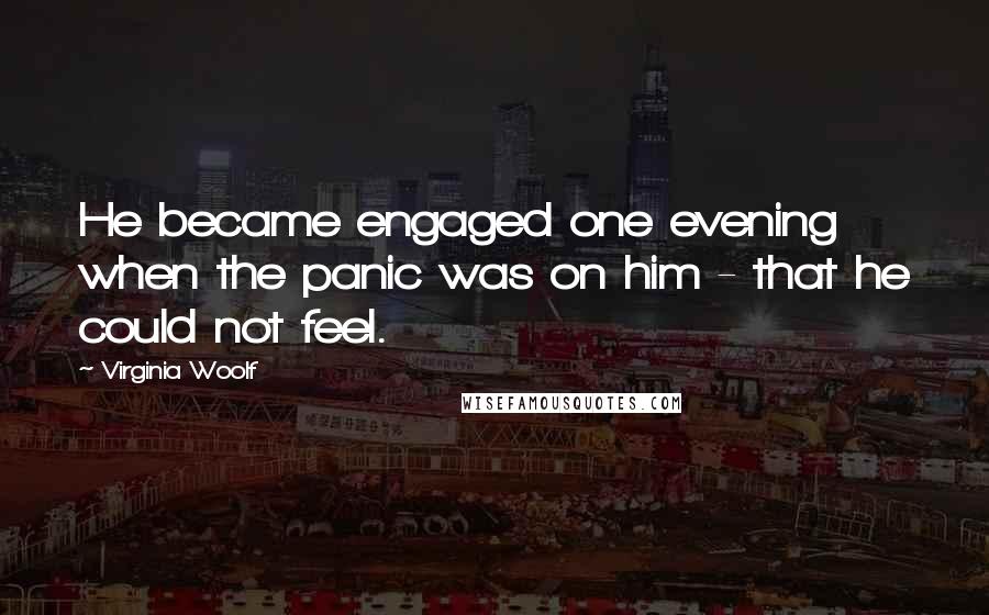 Virginia Woolf Quotes: He became engaged one evening when the panic was on him - that he could not feel.