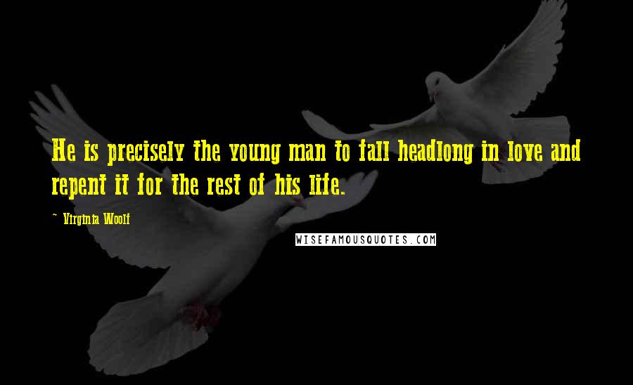 Virginia Woolf Quotes: He is precisely the young man to fall headlong in love and repent it for the rest of his life.