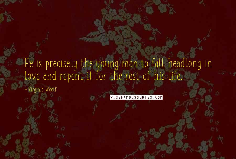 Virginia Woolf Quotes: He is precisely the young man to fall headlong in love and repent it for the rest of his life.