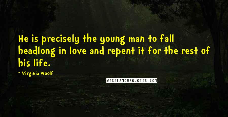 Virginia Woolf Quotes: He is precisely the young man to fall headlong in love and repent it for the rest of his life.