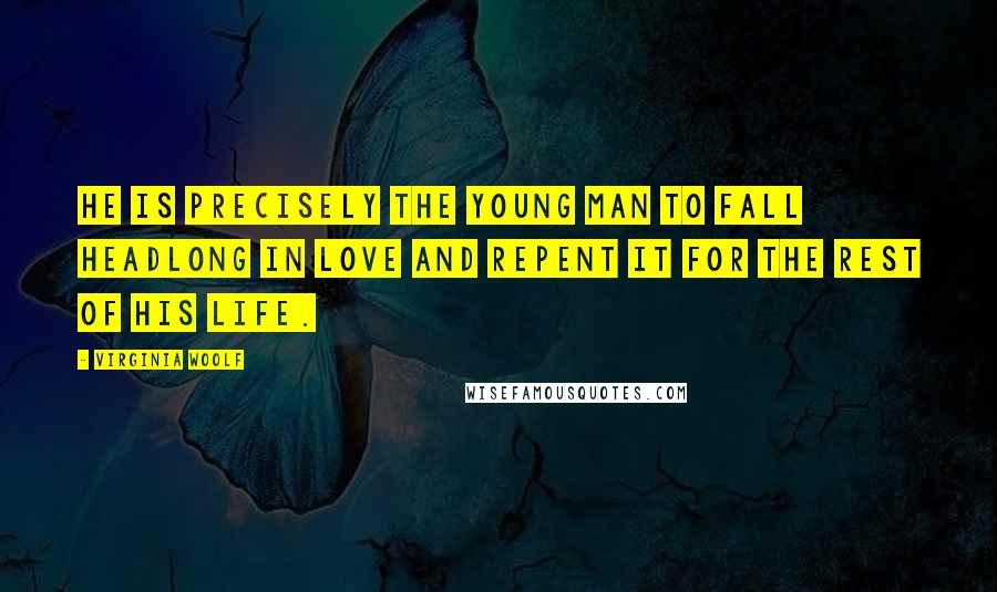 Virginia Woolf Quotes: He is precisely the young man to fall headlong in love and repent it for the rest of his life.